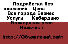 Подработка без вложений › Цена ­ 1 000 - Все города Бизнес » Услуги   . Кабардино-Балкарская респ.,Нальчик г.